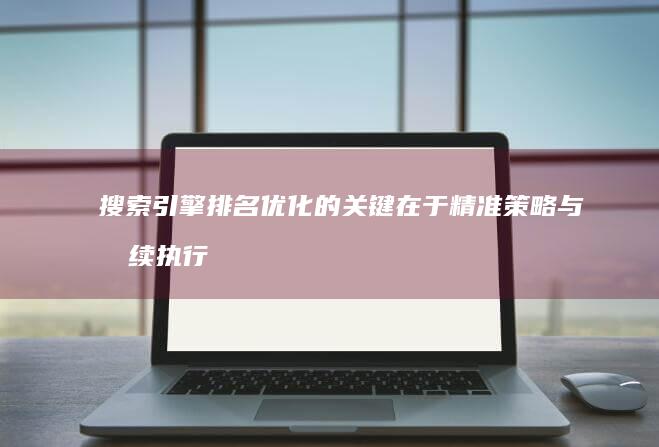 搜索引擎排名优化的关键在于精准策略与持续执行